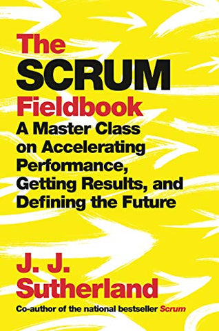 The Scrum Fieldbook: A Master Class on Accelerating Performance, Getting Results, and Defining the Future