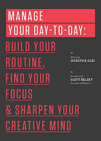 Manage Your Day-to-Day: Build Your Routine, Find Your Focus, and Sharpen Your Creative Mind